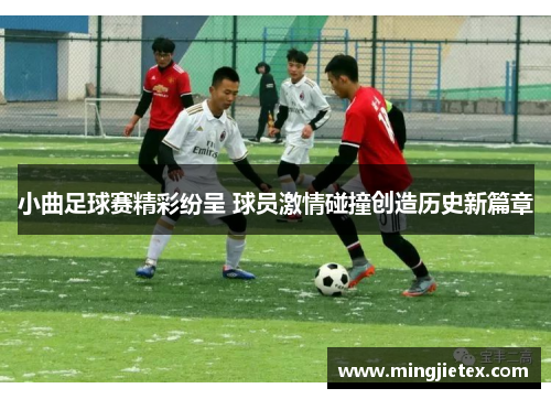 小曲足球赛精彩纷呈 球员激情碰撞创造历史新篇章