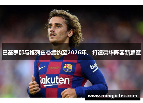 巴塞罗那与格列兹曼续约至2026年，打造豪华阵容新篇章