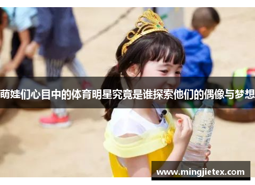 萌娃们心目中的体育明星究竟是谁探索他们的偶像与梦想