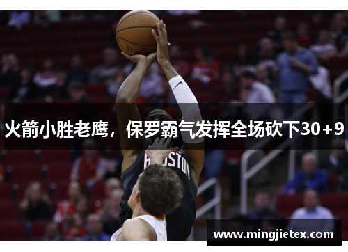 火箭小胜老鹰，保罗霸气发挥全场砍下30+9