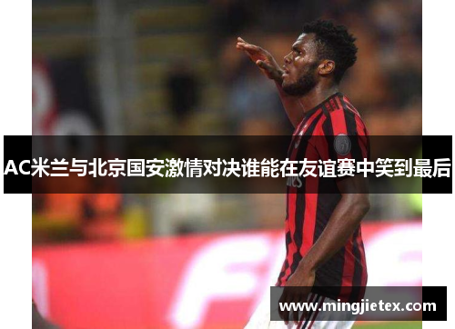 AC米兰与北京国安激情对决谁能在友谊赛中笑到最后