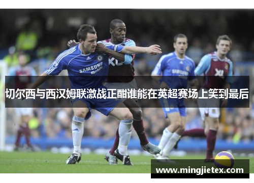 切尔西与西汉姆联激战正酣谁能在英超赛场上笑到最后