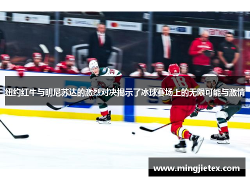 纽约红牛与明尼苏达的激烈对决揭示了冰球赛场上的无限可能与激情
