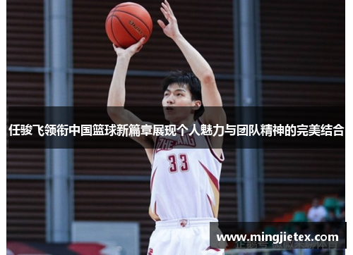 任骏飞领衔中国篮球新篇章展现个人魅力与团队精神的完美结合