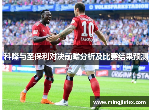 科隆与圣保利对决前瞻分析及比赛结果预测