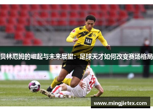 贝林厄姆的崛起与未来展望：足球天才如何改变赛场格局