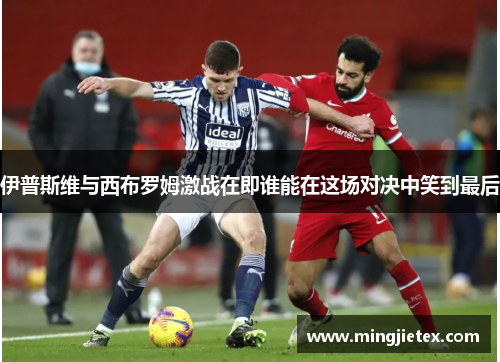 伊普斯维与西布罗姆激战在即谁能在这场对决中笑到最后