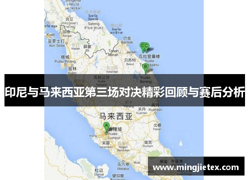 印尼与马来西亚第三场对决精彩回顾与赛后分析