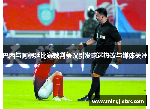 巴西与阿根廷比赛裁判争议引发球迷热议与媒体关注