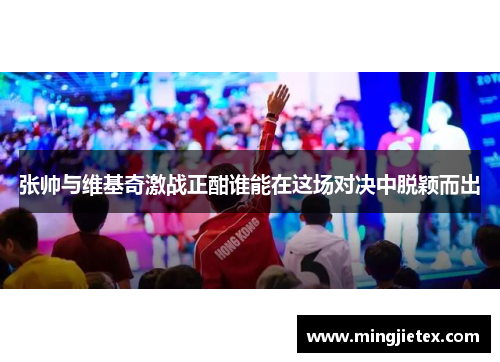 张帅与维基奇激战正酣谁能在这场对决中脱颖而出