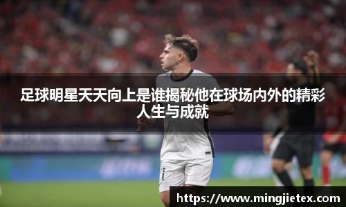 足球明星天天向上是谁揭秘他在球场内外的精彩人生与成就