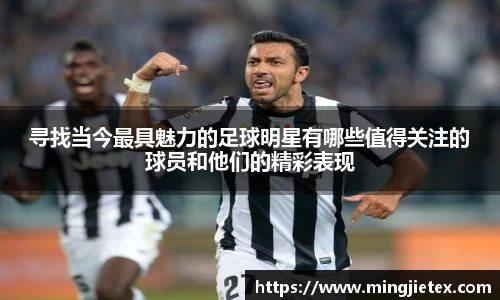 寻找当今最具魅力的足球明星有哪些值得关注的球员和他们的精彩表现